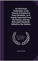 An Historical Vindication of the Church of England in Point Ofschism; as it Stands Separated From the Roman, and was ReformedI Elizabeth. Edited for the Syndics