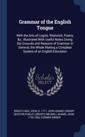 Grammar of the English Tongue: With the Arts of Logick, Rhetorick, Poetry, &c., Illustrated With Useful Notes Giving the Grounds and Reasons of Grammar in General, the Whole Makin