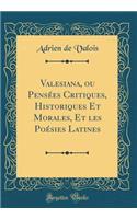 Valesiana, Ou Pensées Critiques, Historiques Et Morales, Et Les Poésies Latines (Classic Reprint)