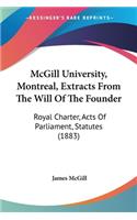 McGill University, Montreal, Extracts From The Will Of The Founder: Royal Charter, Acts Of Parliament, Statutes (1883)