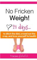 No Fricken Weigh!: 21 Days... to Ditch the Diet, Crowd Out the Crap, and Love Yourself to Health!