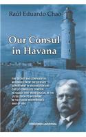 Our Consul in Havana Confidential and Classified Documents and Information Gathered by the American Consulate in Havana During the Days of the Cuban Wars of Independence (1868-1898)