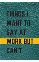 Things I Want to Say at Work But Can't: A Journal with Funny Saying, A Great Gag Gift for Office Coworker and Friends