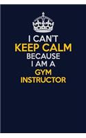 I Can't Keep Calm Because I Am A Gym Instructor: Career journal, notebook and writing journal for encouraging men, women and kids. A framework for building your career.