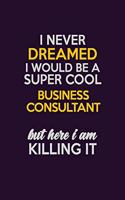 I Never Dreamed I Would Be A Super cool Business Consultant But Here I Am Killing It: Career journal, notebook and writing journal for encouraging men, women and kids. A framework for building your career.