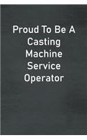 Proud To Be A Casting Machine Service Operator: Lined Notebook For Men, Women And Co Workers