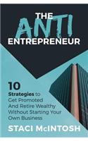 Anti-Entrepreneur: 10 Strategies to Get Promoted and Retire Wealthy Without Starting Your Own Business