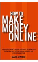 How to Make Money Online: The Exclusive Money Making Blueprint to Grow Your Income Rapidly with an Online Business and Internet Marketing