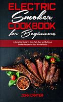 Electric Smoker Cookbook For Beginners: A Complete Guide To Cook Fast, Easy and Delicious Smoker Recipes for Your Whole Family