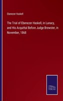 Trial of Ebenezer Haskell, in Lunacy, and His Acquittal Before Judge Brewster, in November, 1868