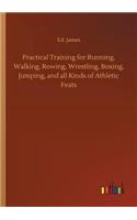 Practical Training for Running, Walking, Rowing, Wrestling, Boxing, Jumping, and all Kinds of Athletic Feats