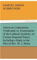 American Lutheranism Vindicated, Or, Examination of the Lutheran Symbols, on Certain Disputed Topics Including a Reply to the Plea of REV. W. J. Mann