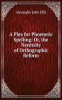Plea for Phoenetic Spelling: Or, the Necessity of Orthographic Reform