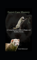 Ferret Care Mastery: A Comprehensive Guide to Happy and Healthy Ferrets