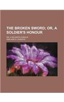 The Broken Sword; Or, a Soldier's Honour. Or, a Soldier's Honour