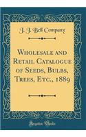 Wholesale and Retail Catalogue of Seeds, Bulbs, Trees, Etc., 1889 (Classic Reprint)