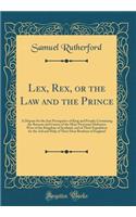 Lex, Rex, or the Law and the Prince: A Dispute for the Just Prerogative of King and People; Containing the Reasons and Causes of the Most Necessary Defensive Wars of the Kingdom of Scotland, and of Their Expedition for the Aid and Help of Their Dea