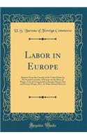 Labor in Europe: Reports From the Consuls of the United States in the Several Countries of Europe on the Rates of Wages, Cost of Living to the Laboring Classes, Past and Present Wages, &C., In Their Several Districts (Classic Reprint)