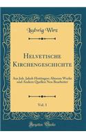 Helvetische Kirchengeschichte, Vol. 3: Aus Joh. Jakob Hottingers ï¿½lterem Werke Und Andern Quellen Neu Bearbeitet (Classic Reprint)