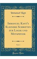 Immanuel Kant's Kleinere Schriften Zur Logik Und Metaphysik, Vol. 1 (Classic Reprint)