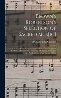 Brown's Robertson's Selection of Sacred Mus[ic]: in Four Vocal Parts, Enlarged and Greatly Improved: to Which is Affixed, a Supplement, Containing Fifty Tunes, Doxologies, &c., Not Published in Any