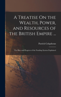 Treatise On the Wealth, Power, and Resources of the British Empire ...