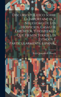 Discurso Politico Sobre La Importancia, Y Necesidad De Los Hospicios, Casas De Expósitos, Y Hospitales Que Tienen Todos Los Estados Y Particularmente España...