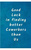 Good luck in finding better coworkers than us