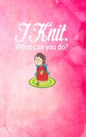 I Knit. What Can You Do?