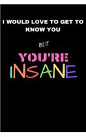 I Would Love To Get To Know You But You're Insane: Blank Lined Journal Notebook: (6 x 9 Journal) Gift Ideal For People Who Love Humour And Laughing, A Daily Diary, Composition Or Log Book,