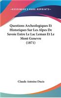 Questions Archeologiques Et Historiques Sur Les Alpes de Savoie Entre Le Lac Leman Et Le Mont Genevre (1871)