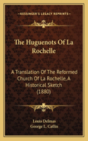 The Huguenots Of La Rochelle: A Translation Of The Reformed Church Of La Rochelle, A Historical Sketch (1880)