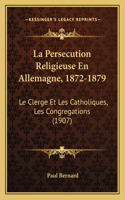 Persecution Religieuse En Allemagne, 1872-1879: Le Clerge Et Les Catholiques, Les Congregations (1907)