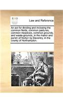 An ACT for Dividing and Inclosing the Common Fields, Common Pastures, Common Meadows, Common Grounds, and Waste-Grounds, in the Manor and Parish of Norton by Daventry, in the County of Northampton.
