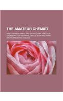 The Amateur Chemist; An Extremely Simple and Thoroughly Practical Chemistry for the Home, Office, Shop and Farm
