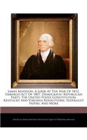 James Madison; A Look at the War of 1812, Embargo Act of 1807, Democratic-Republican Party, the United States Constitution, Kentucky and Virginia Resolutions, Federalist Papers, and More