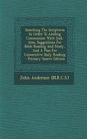 Searching the Scriptures in Order to Abiding Communion with God, Also, Suggestions for Bible Reading and Study, and a Plan for Consecutive Daily Reading - Primary Source Edition