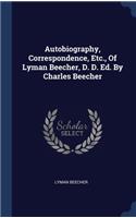 Autobiography, Correspondence, Etc., Of Lyman Beecher, D. D. Ed. By Charles Beecher