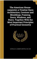 American House-carpenter; a Treatise Upon Architecture, Cornices and Mouldings, Framing, Doors, Windows, and Stairs. Together With the Most Important Principles of Practical Geometry
