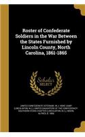 Roster of Confederate Soldiers in the War Between the States Furnished by Lincoln County, North Carolina, 1861-1865