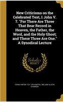 New Criticisms on the Celebrated Text, 1 John V. 7. For There Are Three That Bear Record in Heaven, the Father, the Word, and the Holy Ghost; and These Three Are One. A Synodical Lecture