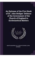 An Epitome of the First Book of Dr. John Bridges' Defence of the Government of the Church of England in Ecclesiastical Matters