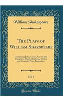 The Plays of William Shakspeare, Vol. 6: Containing Julius CÃ¦sar, Antony and Cleopatra, Timon of Athens, Troilus and Cressida, Titus Andronicus (Classic Reprint): Containing Julius CÃ¦sar, Antony and Cleopatra, Timon of Athens, Troilus and Cressida, Titus Andronicus (Classic Reprint)