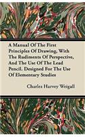 Manual of the First Principles of Drawing, with the Rudiments of Perspective, and the Use of the Lead Pencil. Designed for the Use of Elementary Studies