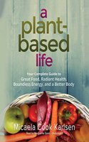 A Plant-Based Life: Your Complete Guide to Great Food, Radiant Health, Boundless Energy, and a Better Body
