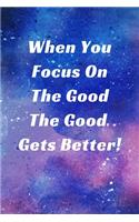 When You Focus On The Good The Good Gets Better!