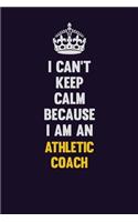 I can't Keep Calm Because I Am An Athletic Coach: Motivational and inspirational career blank lined gift notebook with matte finish