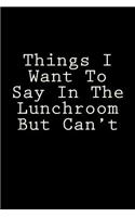 Things I Want To Say In The Lunchroom But Can't