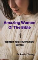 Amazing Women Of the Bible: Women That You Never Knew Before