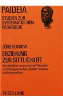 Erziehung Zur Sittlichkeit: Zum Verhaeltnis Von Praktischer Philosophie Und Paedagogik Bei Jean-Jacques Rousseau Und Immanuel Kant